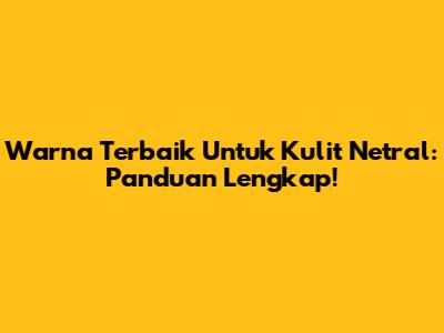 Warna Terbaik Untuk Kulit Netral: Panduan Lengkap!