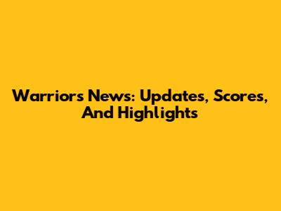 Warriors News: Updates, Scores, And Highlights