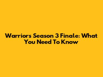 Warriors Season 3 Finale: What You Need To Know