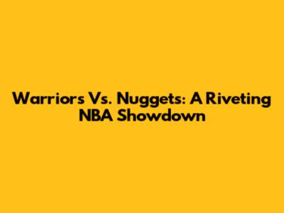 Warriors Vs. Nuggets: A Riveting NBA Showdown