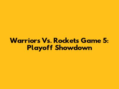 Warriors Vs. Rockets Game 5: Playoff Showdown