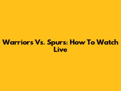 Warriors Vs. Spurs: How To Watch Live