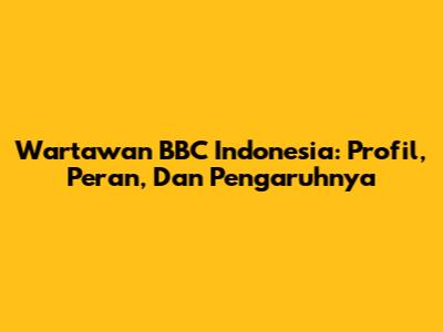 Wartawan BBC Indonesia: Profil, Peran, Dan Pengaruhnya