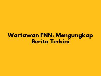 Wartawan FNN: Mengungkap Berita Terkini