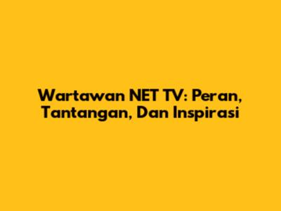 Wartawan NET TV: Peran, Tantangan, Dan Inspirasi
