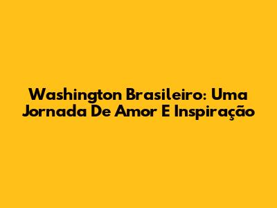 Washington Brasileiro: Uma Jornada De Amor E Inspiração