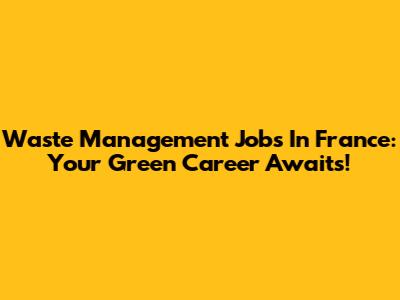 Waste Management Jobs In France: Your Green Career Awaits!