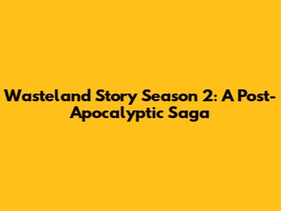 Wasteland Story Season 2: A Post-Apocalyptic Saga