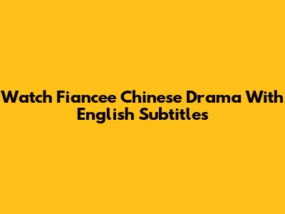 Watch 'Fiancee' Chinese Drama With English Subtitles