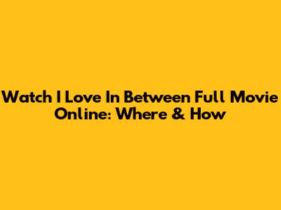 Watch 'I Love In Between' Full Movie Online: Where & How