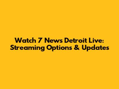 Watch 7 News Detroit Live: Streaming Options & Updates