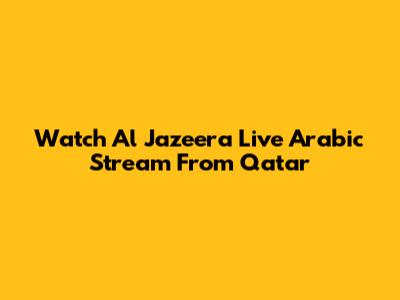 Watch Al Jazeera Live Arabic Stream From Qatar