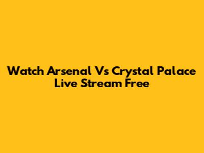 Watch Arsenal Vs Crystal Palace Live Stream Free