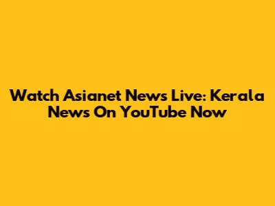 Watch Asianet News Live: Kerala News On YouTube Now