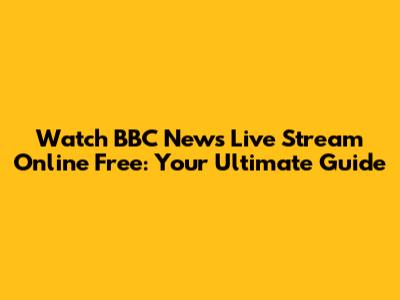 Watch BBC News Live Stream Online Free: Your Ultimate Guide