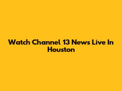 Watch Channel 13 News Live In Houston