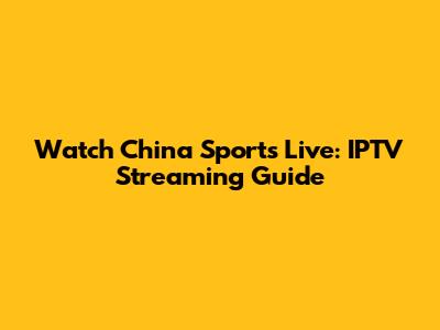 Watch China Sports Live: IPTV Streaming Guide