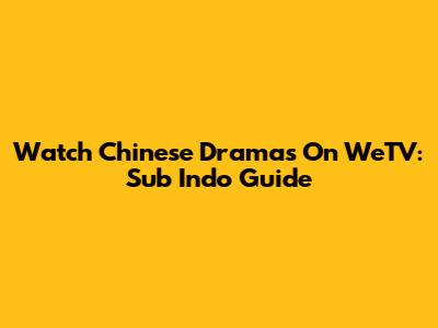 Watch Chinese Dramas On WeTV: Sub Indo Guide