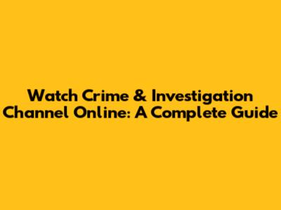 Watch Crime & Investigation Channel Online: A Complete Guide