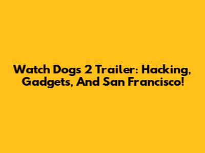 Watch Dogs 2 Trailer: Hacking, Gadgets, And San Francisco!