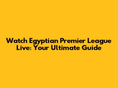Watch Egyptian Premier League Live: Your Ultimate Guide