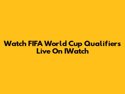 Watch FIFA World Cup Qualifiers Live On IWatch