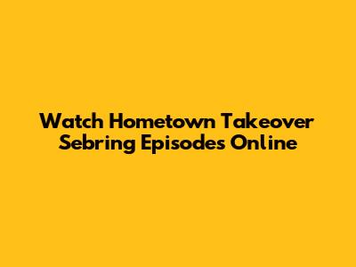 Watch Hometown Takeover Sebring Episodes Online