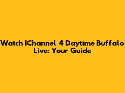 Watch IChannel 4 Daytime Buffalo Live: Your Guide