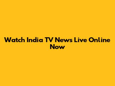 Watch India TV News Live Online Now