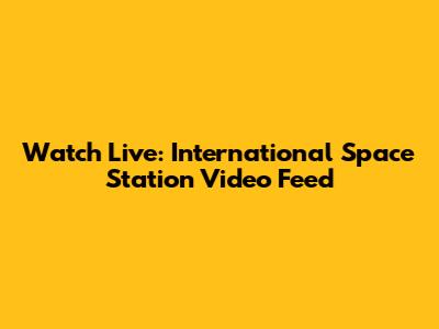 Watch Live: International Space Station Video Feed
