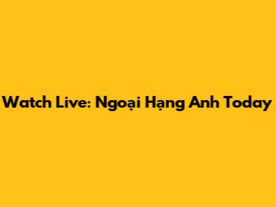 Watch Live: Ngoại Hạng Anh Today
