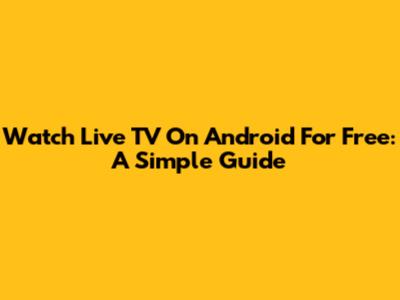 Watch Live TV On Android For Free: A Simple Guide