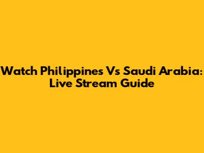 Watch Philippines Vs Saudi Arabia: Live Stream Guide