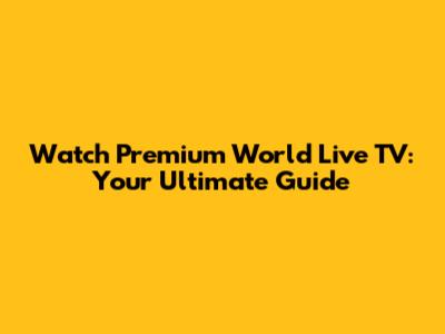 Watch Premium World Live TV: Your Ultimate Guide