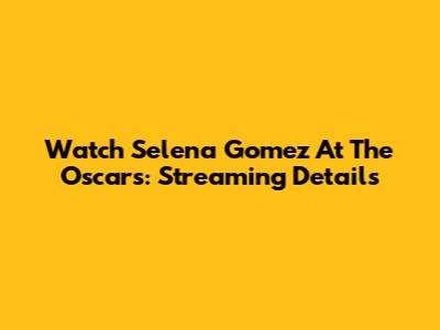 Watch Selena Gomez At The Oscars: Streaming Details