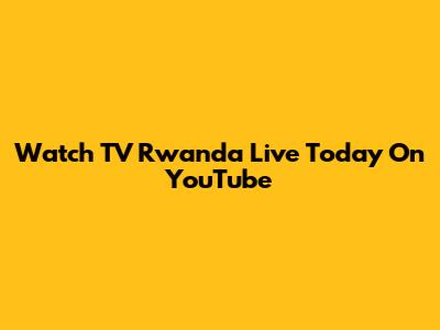 Watch TV Rwanda Live Today On YouTube