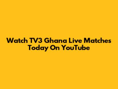 Watch TV3 Ghana Live Matches Today On YouTube