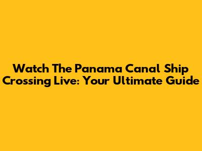 Watch The Panama Canal Ship Crossing Live: Your Ultimate Guide