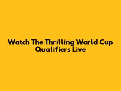 Watch The Thrilling World Cup Qualifiers Live