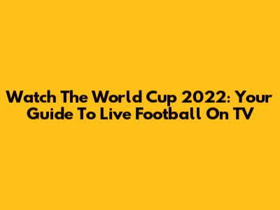 Watch The World Cup 2022: Your Guide To Live Football On TV
