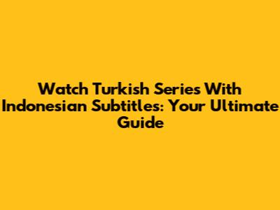 Watch Turkish Series With Indonesian Subtitles: Your Ultimate Guide