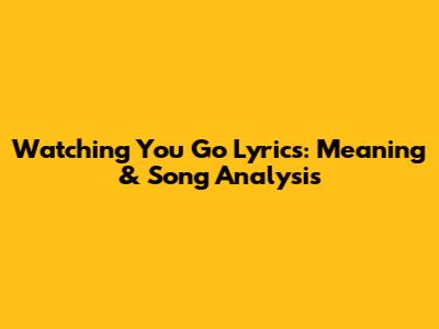 Watching You Go Lyrics: Meaning & Song Analysis