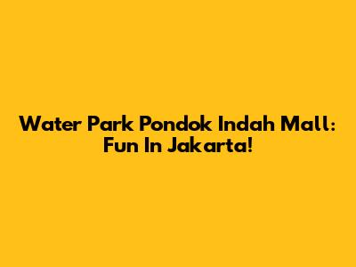 Water Park Pondok Indah Mall: Fun In Jakarta!