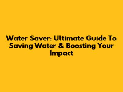 Water Saver: Ultimate Guide To Saving Water & Boosting Your Impact