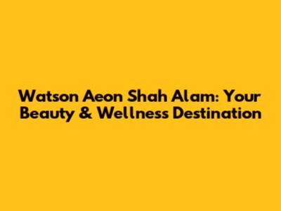 Watson Aeon Shah Alam: Your Beauty & Wellness Destination