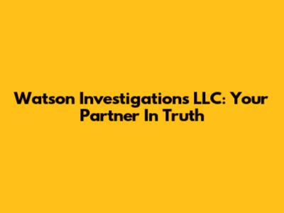 Watson Investigations LLC: Your Partner In Truth