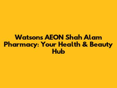 Watsons AEON Shah Alam Pharmacy: Your Health & Beauty Hub