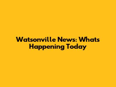 Watsonville News: What's Happening Today