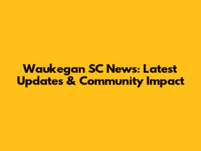 Waukegan SC News: Latest Updates & Community Impact