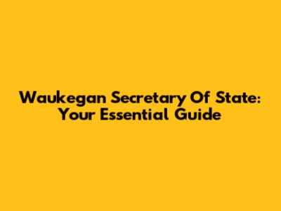 Waukegan Secretary Of State: Your Essential Guide